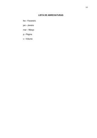xii



                  LISTA DE ABREVIATURAS

fev - Fevereiro

jan - Janeiro

mar – Março

p - Página

v - Volume
 