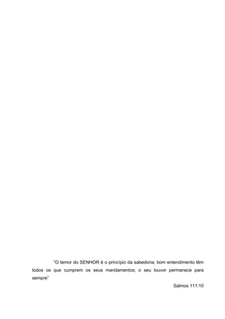 “O temor do SENHOR é o princípio da sabedoria; bom entendimento têm
todos os que cumprem os seus mandamentos; o seu louvor permanece para
sempre”
                                                               Salmos 111:10
 