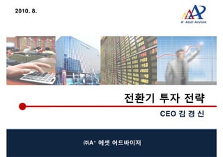 2010. 8.
                              A+ ASSET ADVISOR




                   전환기 투자 전략
                          CEO 김 경 신



           ㈜A+ 에셋 어드바이저
 