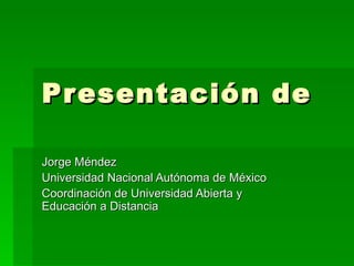 Presentación de  Jorge Méndez Universidad Nacional Autónoma de México Coordinación de Universidad Abierta y Educación a Distancia 