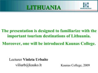 LITHUANIA   Lecturer  Violeta Urbaite v [email_address] Kaunas College ,  2009  The presentation is designed to familiarize with the important tourism destinations of Lithuania. Moreover, one will be introduced Kaunas College.   