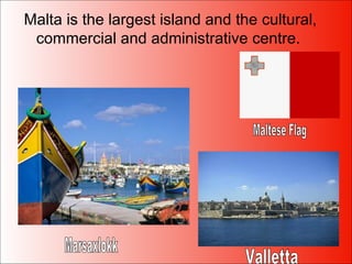 Malta is the largest island and the cultural, commercial and administrative centre.  Marsaxlokk Valletta Maltese Flag 