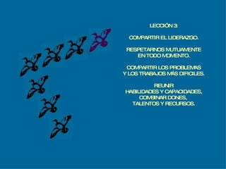 LECCIÓN 3: COMPARTIR EL LIDERAZGO. RESPETARNOS MUTUAMENTE EN TODO MOMENTO. COMPARTIR LOS PROBLEMAS Y LOS TRABAJOS MÁS DIFICILES. REUNIR HABILIDADES Y CAPACIDADES, COMBINAR DONES,  TALENTOS Y RECURSOS. 