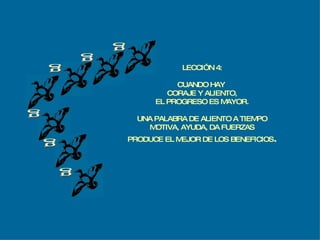 g g g g g g LECCIÓN 4: CUANDO HAY  CORAJE Y ALIENTO, EL PROGRESO ES MAYOR. UNA PALABRA DE ALIENTO A TIEMPO MOTIVA, AYUDA, DA FUERZAS PRODUCE EL MEJOR DE LOS BENEFICIOS . 