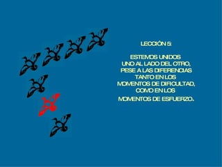 LECCIÓN 5: ESTEMOS UNIDOS  UNO AL LADO DEL OTRO, PESE A LAS DIFERENCIAS TANTO EN LOS  MOMENTOS DE DIFICULTAD, COMO EN LOS  MOMENTOS DE ESFUERZO . 