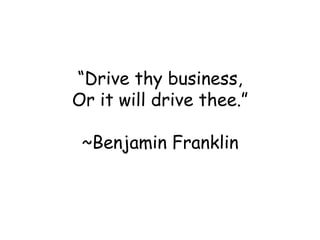 “ Drive thy business, Or it will drive thee.” ~Benjamin Franklin 