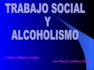 TRABAJO SOCIAL  Y  ALCOHOLISMO Cathaysa Blanes Crespán  Ana María Cabañero Martos 