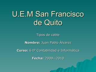 U.E.M San Francisco de Quito Tipos de cable Nombre:  Juan Pablo Álvarez Curso:  6 tº Contabilidad e Informática Fecha:  2009--2010 
