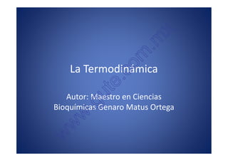 x
                                        . m
                                  o m
              La Termodinámica
                             e.c
                         u t
            Autor: Maestro en Ciencias
                      .g
         Bioquímicas Genaro Matus Ortega
                  w
               w
           w
Autor: Maestro en Ciencias Bioquímicas Genaro Matus Ortega
 genaromatus@excite.com, genaro_matus@hotmail.com
 