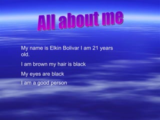 All about me My name is Elkin Bolivar I am 21 years old. I am brown my hair is black My eyes are black I am a good person   