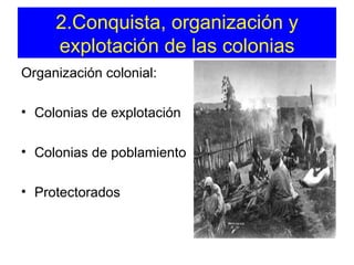 2.Conquista, organización y explotación de las colonias Organización colonial: Colonias de explotación Colonias de poblamiento Protectorados 
