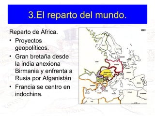 3.El reparto del mundo. Reparto de África.  Proyectos geopolíticos. Gran bretaña desde la india anexiona Birmania y enfrenta a Rusia por Afganistán Francia se centro en indochina. 