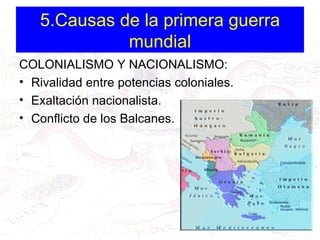 5.Causas de la primera guerra mundial COLONIALISMO Y NACIONALISMO: Rivalidad entre potencias coloniales. Exaltación nacionalista. Conflicto de los Balcanes. 