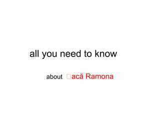 all you need to know

   about   acă Ramona
 
