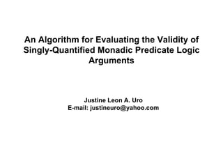 An Algorithm for Evaluating the Validity of Singly-Quantified Monadic Predicate Logic Arguments Justine Leon A. Uro E-mail: justineuro@yahoo.com 