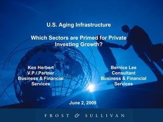 U.S. Aging Infrastructure
Which Sectors are Primed for Private
Investing Growth?
Date
Ken Herbert
V.P./ Partner
Business & Financial
Services
Bernice Lee
Consultant
Business & Financial
Services
June 2, 2009
 