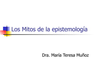 Los Mitos de la epistemología Dra. María Teresa Muñoz 