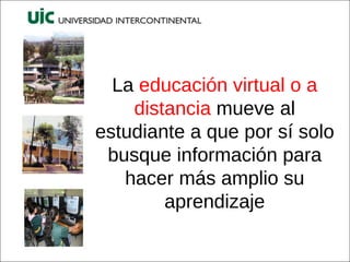 La  educación   virtual o a distancia  mueve al estudiante a que por sí solo busque información para hacer más amplio su aprendizaje 