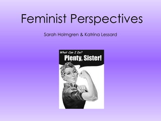 Feminist Perspectives Sarah Holmgren & Katrina Lessard 