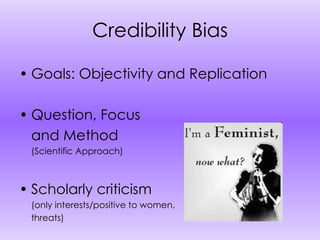 Credibility Bias Goals: Objectivity and Replication Question, Focus and Method (Scientific Approach) Scholarly criticism (only interests/positive to women, threats) 