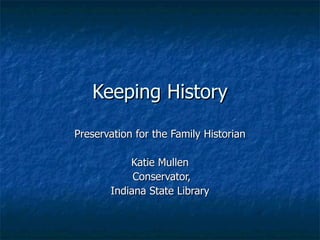 Keeping History Preservation for the Family Historian Katie Mullen Conservator, Indiana State Library  