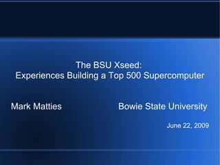 The BSU Xseed:
 Experiences Building a Top 500 Supercomputer


Mark Matties            Bowie State University

                                    June 22, 2009
 