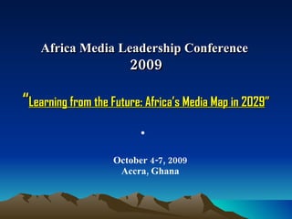 Africa Media Leadership Conference  2009 “ Learning from the Future: Africa’s Media Map in 2029 ” ,[object Object]