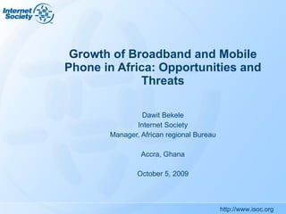 Growth of Broadband and Mobile Phone in Africa: Opportunities and Threats Dawit Bekele Internet Society Manager, African regional Bureau Accra, Ghana October 5, 2009 