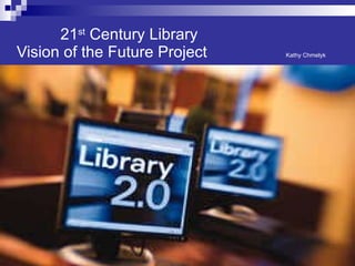   21 st  Century Library   Vision of the Future Project  Kathy Chmelyk 