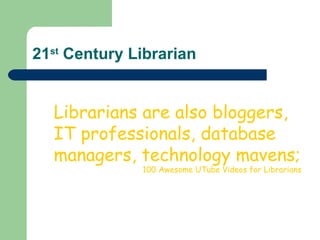21 st  Century Librarian Librarians are also bloggers, IT professionals, database managers, technology mavens;  100 Awesome UTube Videos for Librarians  