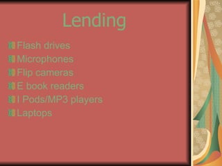 Lending   Flash drives Microphones Flip cameras  E book readers I Pods/MP3 players Laptops 