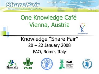 One Knowledge Café  Vienna, Austria 20 – 22 January 2008 FAO, Rome, Italy Knowledge   “Share Fair” 