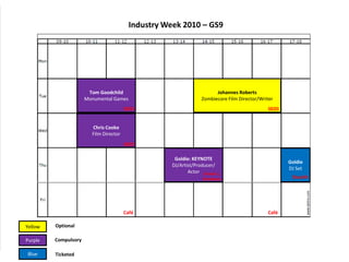 Industry Week 2010 – GS9 Johannes Roberts Zombiecore Film Director/Writer Tom Goodchild Monumental Games S020 S020 Chris Cooke Film Director S020 Goldie: KEYNOTE DJ/Artist/Producer/ Actor  Goldie DJ Set Screen 1,  Broadway Stealth Café Café Optional Yellow Purple Compulsory Blue Ticketed 
