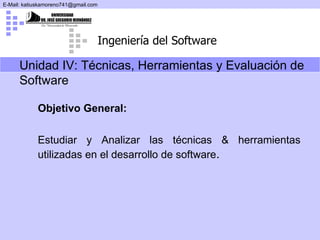 Unidad IV:  Técnicas, Herramientas y Evaluación de Software Objetivo General: Estudiar y Analizar las técnicas & herramientas utilizadas en el desarrollo de software . 