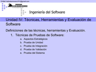 Definiciones de las técnicas, herramientas y Evaluación. Técnicas de Pruebas de Software: Aspectos Estratégicos Prueba de Unidad Prueba de Integración Prueba de Validación Prueba del Sistema Unidad IV:  Técnicas, Herramientas y Evaluación de Software 