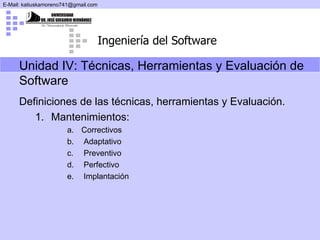 Definiciones de las técnicas, herramientas y Evaluación. Mantenimientos: Correctivos Adaptativo Preventivo Perfectivo Implantación Unidad IV:  Técnicas, Herramientas y Evaluación de Software 
