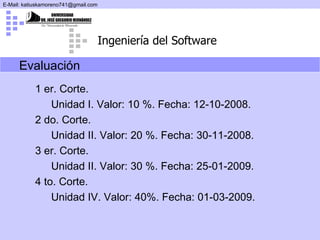 Evaluación 1 er. Corte.  Unidad I. Valor: 10 %. Fecha: 12-10-2008. 2 do. Corte.  Unidad II. Valor: 20 %. Fecha: 30-11-2008. 3 er. Corte. Unidad II. Valor: 30 %. Fecha: 25-01-2009. 4 to. Corte. Unidad IV. Valor: 40%. Fecha: 01-03-2009. 