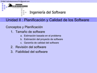 Unidad II :  Planificación y Calidad de los Software Conceptos y Planificación Tamaño de software Estimación basada en el problema Estimación del proyecto de software Garantía de calidad del software Revisión del software Fiabilidad del software   