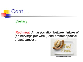 Cont… <ul><li>Dietary </li></ul><ul><li>Red meat   An association between intake of (>5 servings per week) and premenopaus...