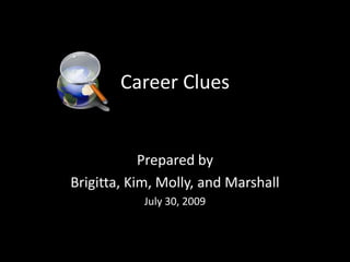 Career Clues Prepared by Brigitta, Kim, Molly, and Marshall July 30, 2009 