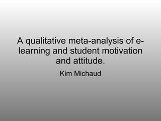 A qualitative meta-analysis of e-learning and student motivation and attitude. Kim Michaud 