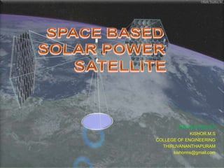 SPACE BASED SOLAR POWER SATELlITE    PRESENTED BY KISHOR.M.S COLLEGE OF ENGINEERING THIRUVANANTHAPURAM kishorms@gmail.com 