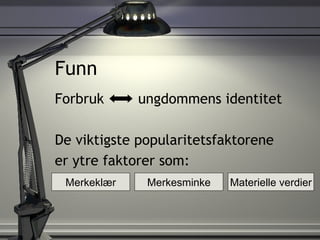 Funn Forbruk  ungdommens identitet De viktigste popularitetsfaktorene  er ytre faktorer som:  Materielle verdier Merkesminke Merkeklær 