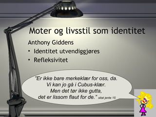 Moter og livsstil som identitet Anthony Giddens Identitet utvendiggjøres Refleksivitet ” Er ikke bare merkeklær for oss, da.  Vi kan jo gå i Cubus-klær.  Men det tør ikke gutta,  det er lissom flaut for de.”  sitat jente 15 