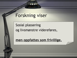 Forskning viser Sosial plassering  og livsmønstre videreføres,  men oppfattes som frivillige. 
