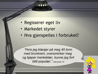 Regisserer eget liv Markedet styrer Hva gjenspeiles i forbruket? ” Hvis jeg klæsjer på meg 40 tonn med brunkrem, oversminker meg  og kjøper merkeklær, kunne jeg fort blitt populær.”  sitat jente 15 