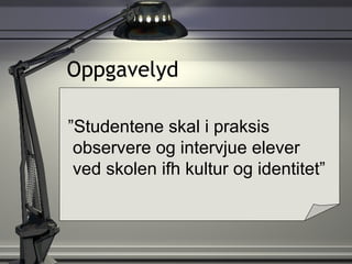 Oppgavelyd ” Studentene skal i praksis  observere og intervjue elever  ved skolen ifh kultur og identitet” 
