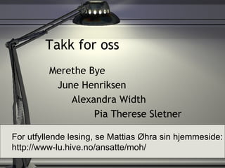 Takk for oss Merethe Bye June Henriksen Alexandra Width Pia Therese Sletner For utfyllende lesing, se Mattias Øhra sin hjemmeside: http://www-lu.hive.no/ansatte/moh/ 