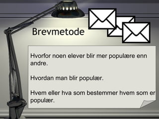 Brevmetode Hvorfor noen elever blir mer populære enn andre. Hvordan man blir populær. Hvem eller hva som bestemmer hvem som er populær. 