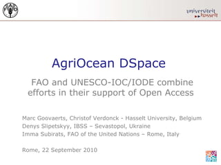 AgriOcean DSpace FAO and UNESCO-IOC/IODE combine efforts in their support of Open Access  Marc Goovaerts, Christof Verdonck - Hasselt University, Belgium Denys Slipetskyy, IBSS – Sevastopol, Ukraine Imma Subirats, FAO of the United Nations – Rome, Italy Rome, 22 September 2010 